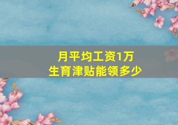 月平均工资1万 生育津贴能领多少